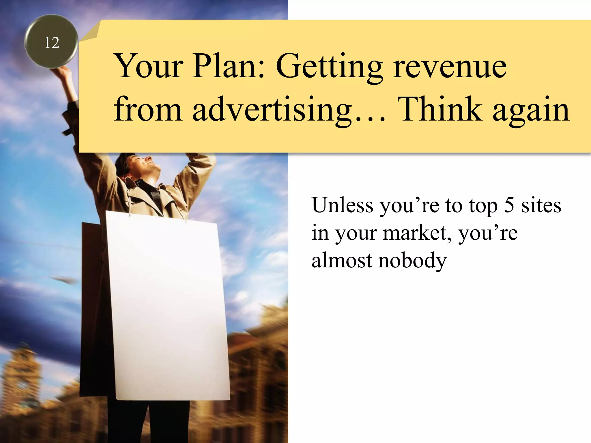 12Your Plan: Getting revenue from advertising… Think againUnless you’re to top 5 sitesin your market, you’re almost nobody