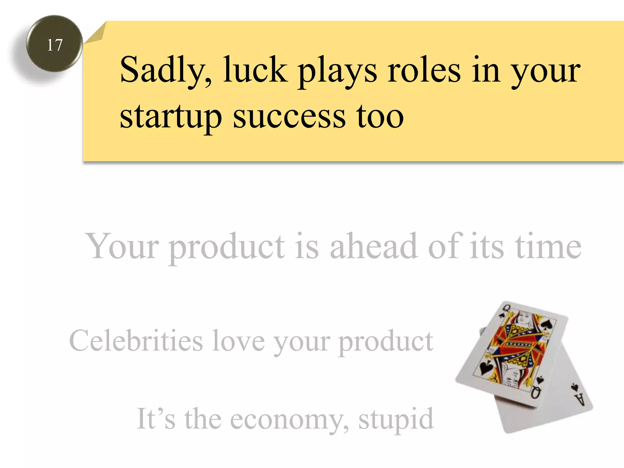 17Sadly, luck plays roles in your startup success tooYour product is ahead of its timeCelebrities love your productIt’s the economy, stupid