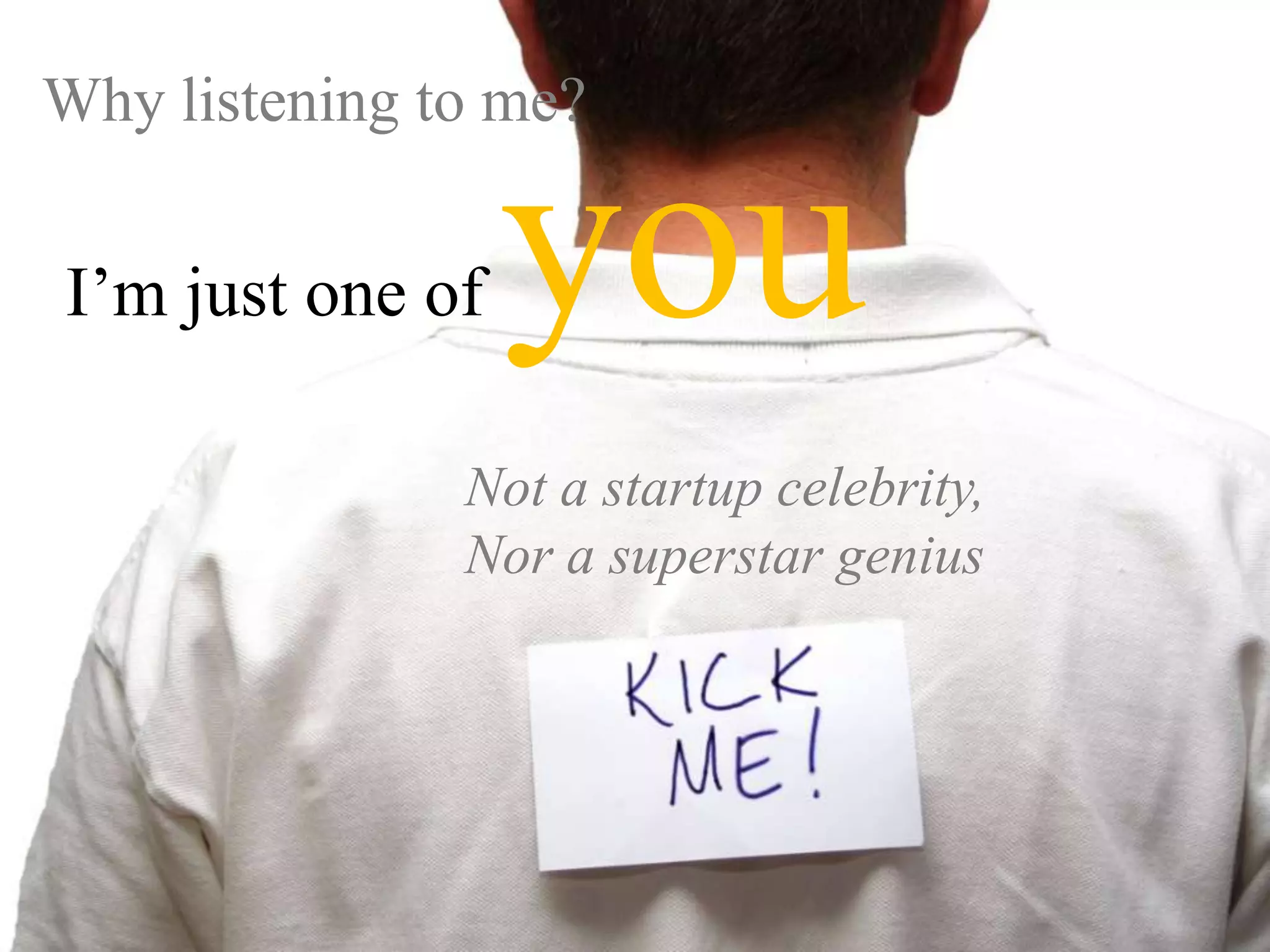 Why listening to me? I’m just one of youNot a startup celebrity, Nor a superstar genius