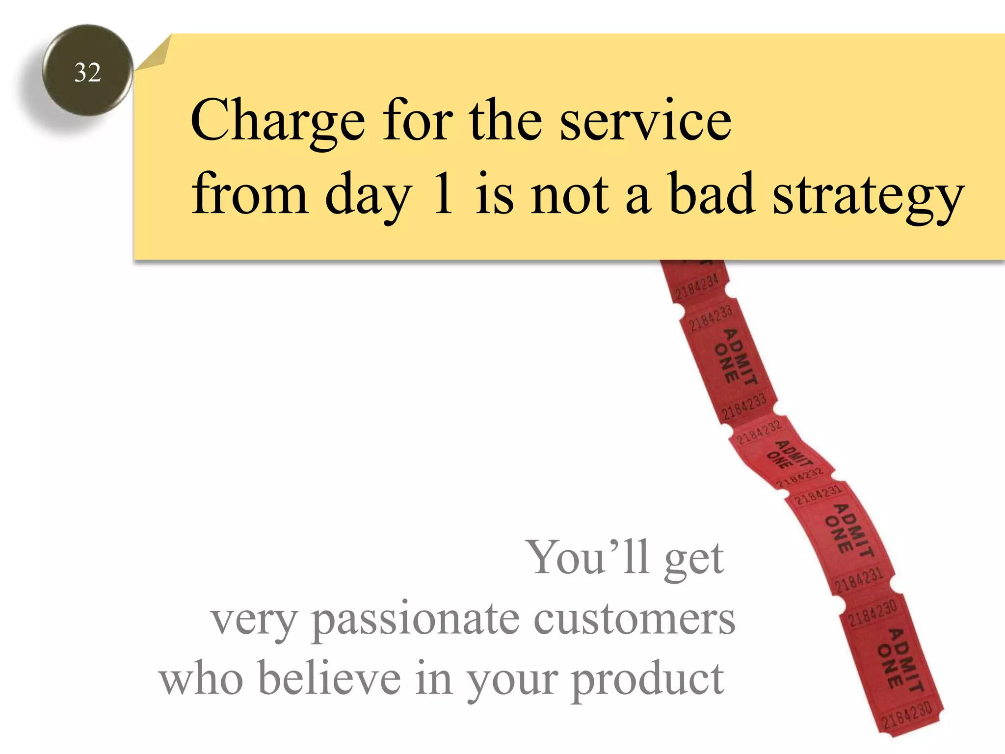 32Charge for the service from day 1 is not a bad strategyYou’ll get very passionate customerswho believe in your product 