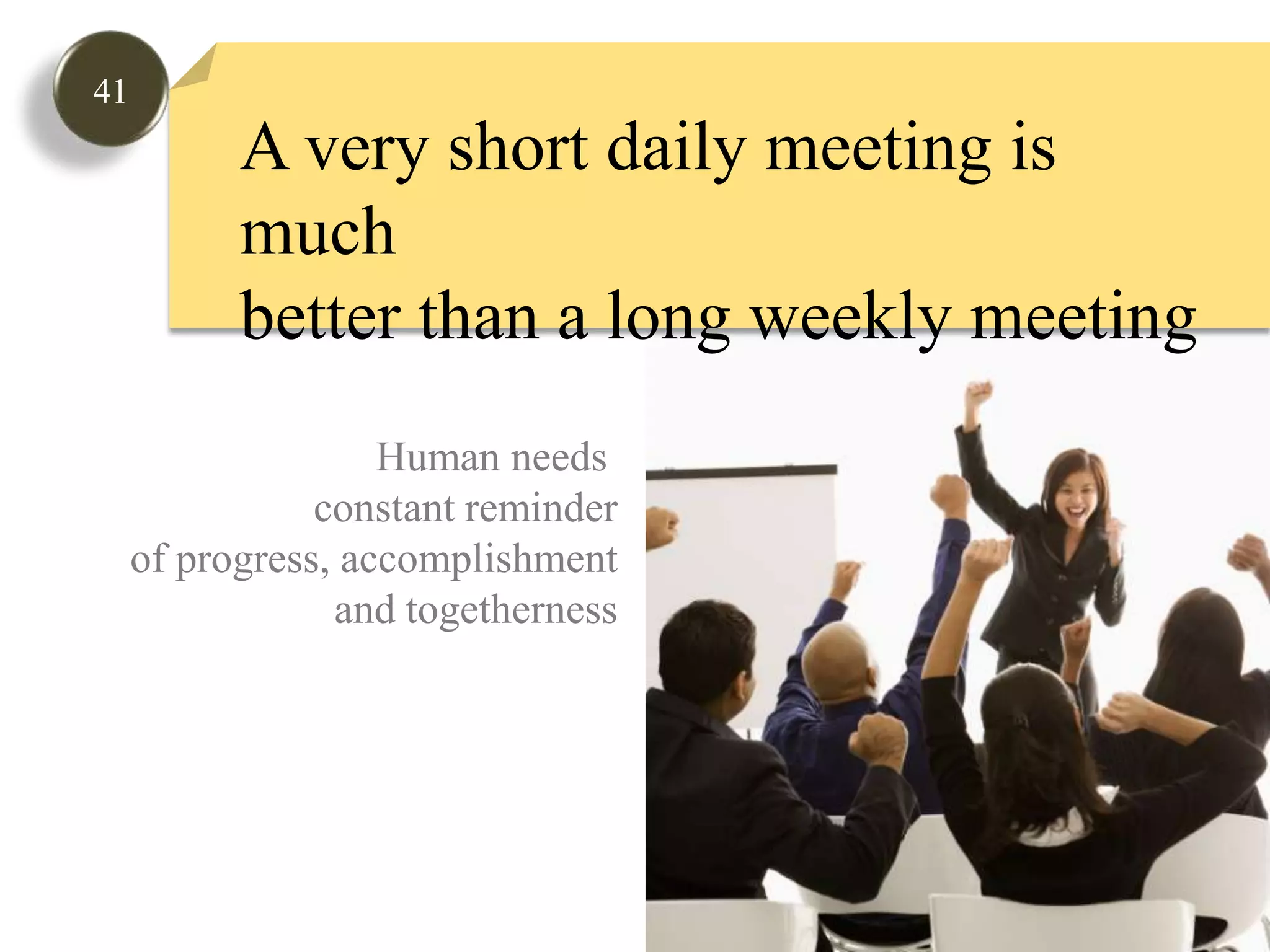 41A very short daily meeting is muchbetter than a long weekly meetingHuman needs constant reminderof progress, accomplishmentand togetherness