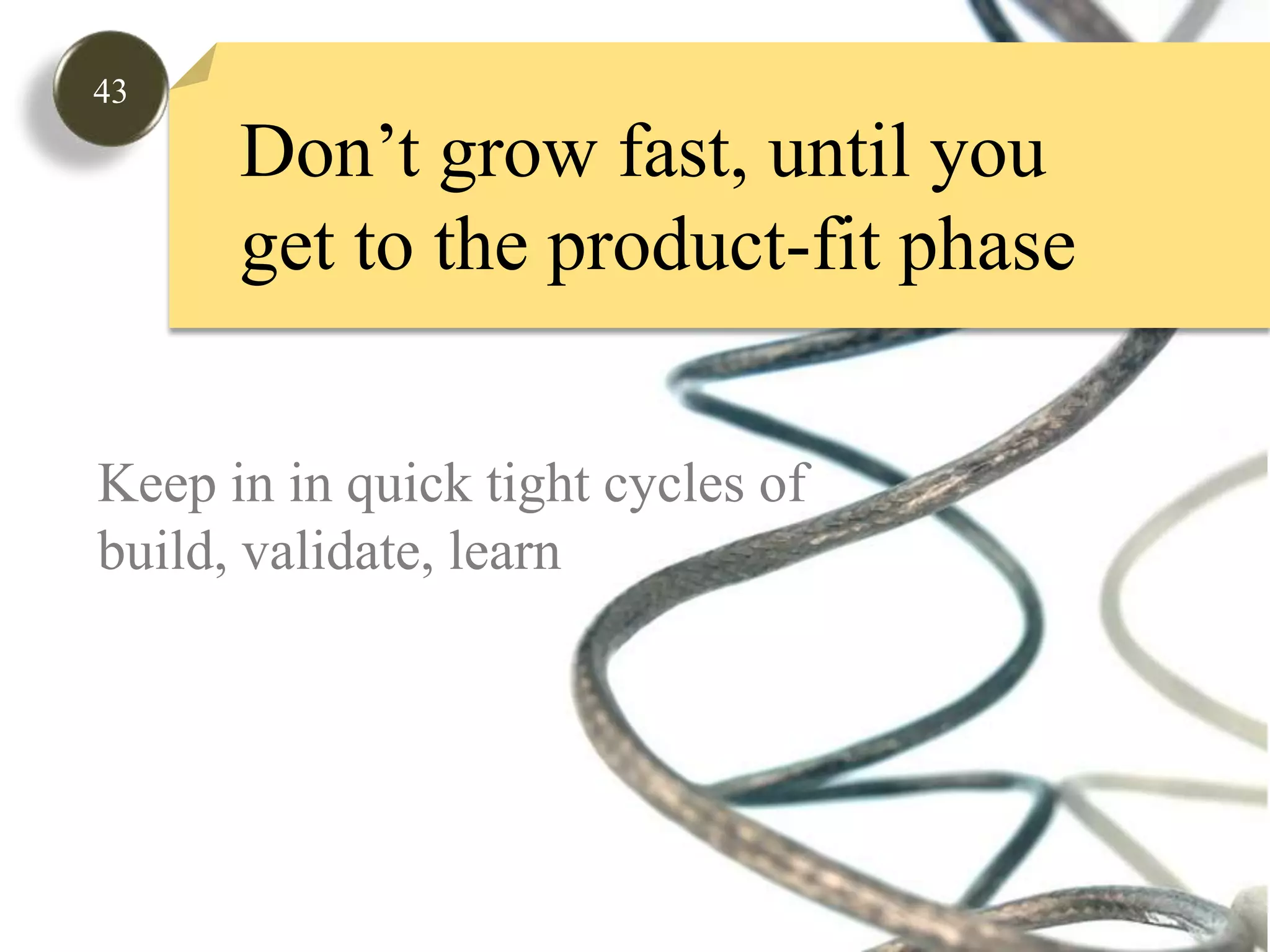 43Don’t grow fast, until youget to the product-fit phaseGauge Market InterestKeep in in quick tight cycles of build, validate, learn