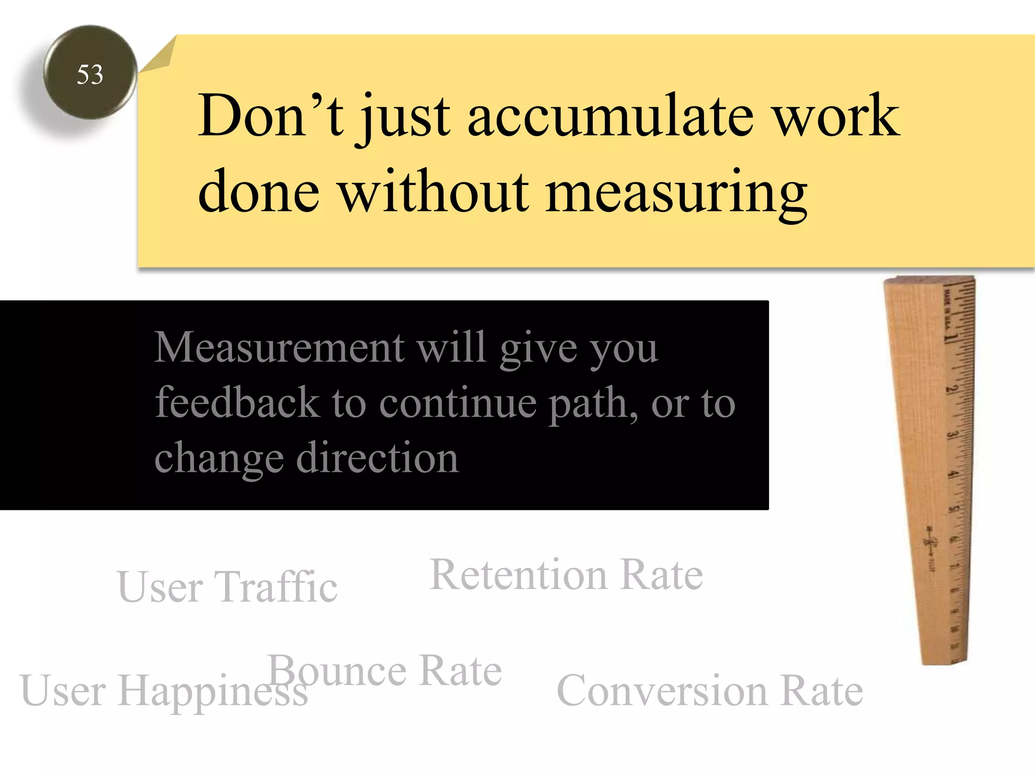 53Don’t just accumulate work done without measuringMeasurement will give you feedbackto continue path, or tochange direction Retention RateUser TrafficBounce RateUser HappinessConversion Rate