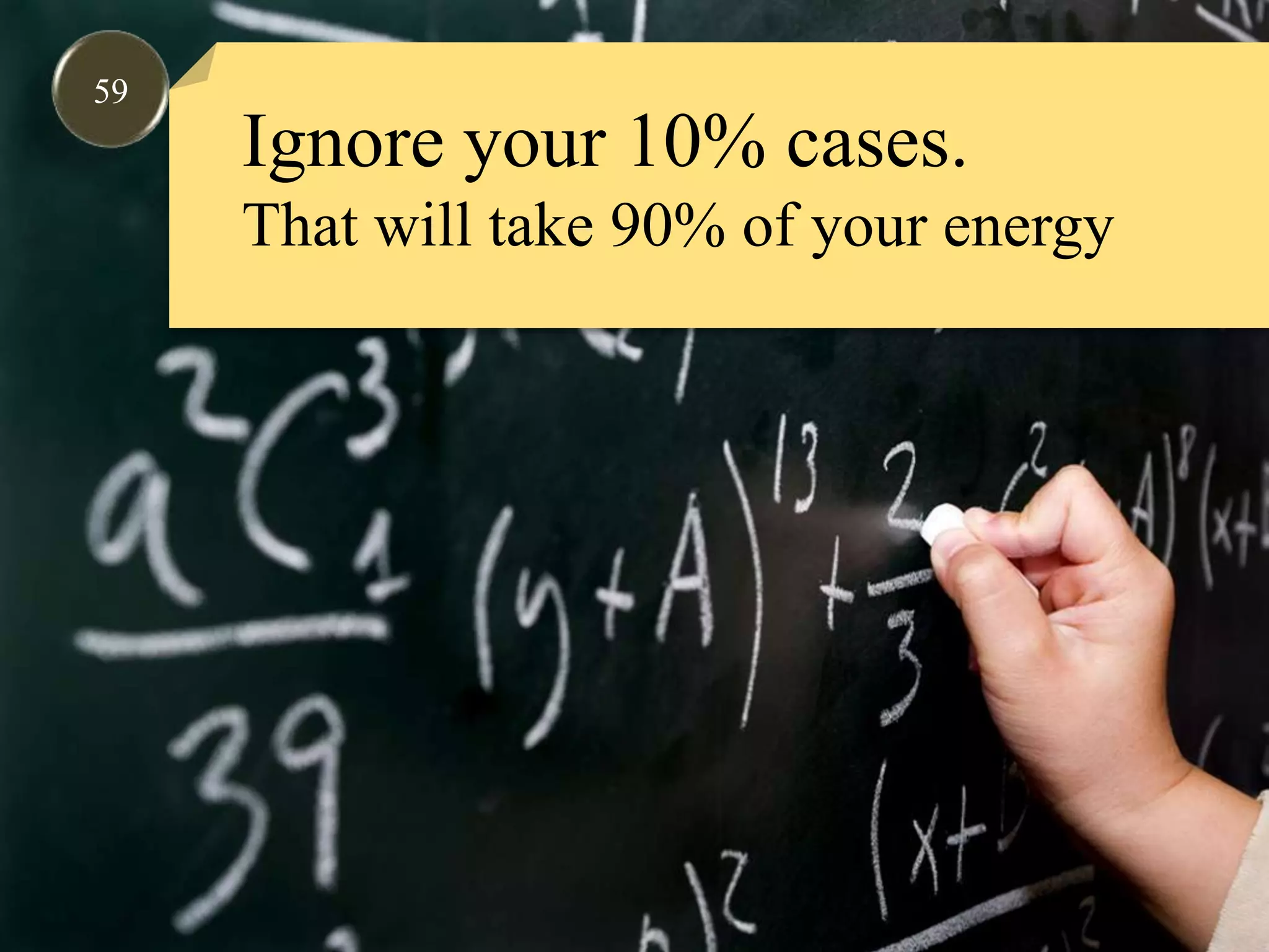 59Ignore your 10% cases.That will take 90% of your energy