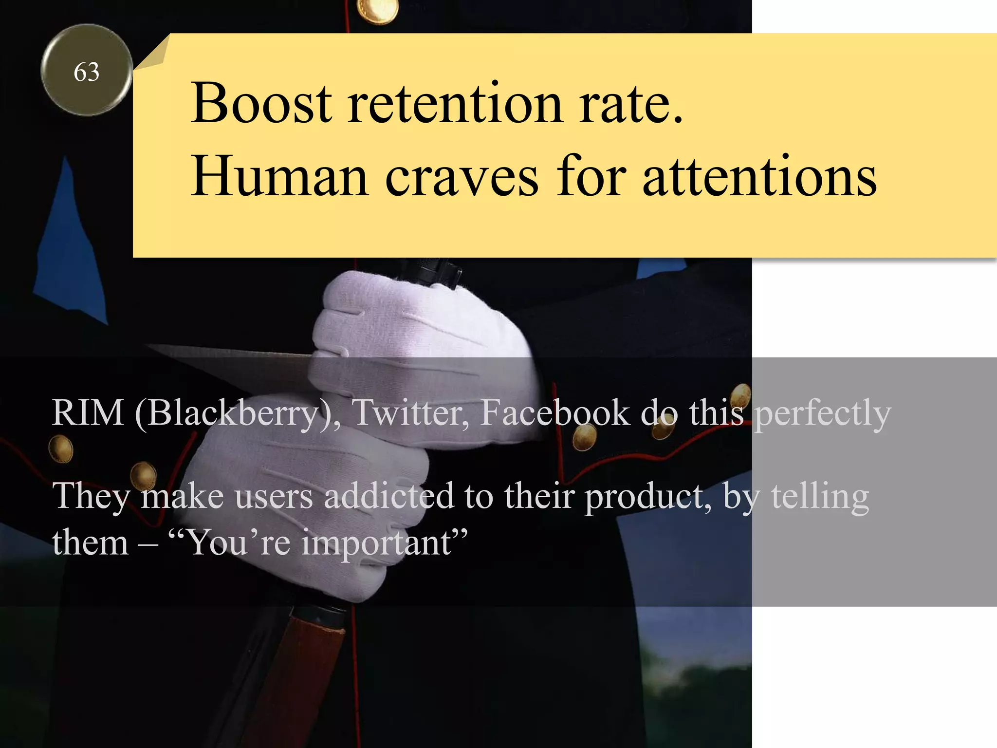 63Boost retention rate.Human craves for attentionsRIM (Blackberry), Twitter, Facebook do this perfectlyThey make users addicted to their product, by tellingthem – “You’re important”