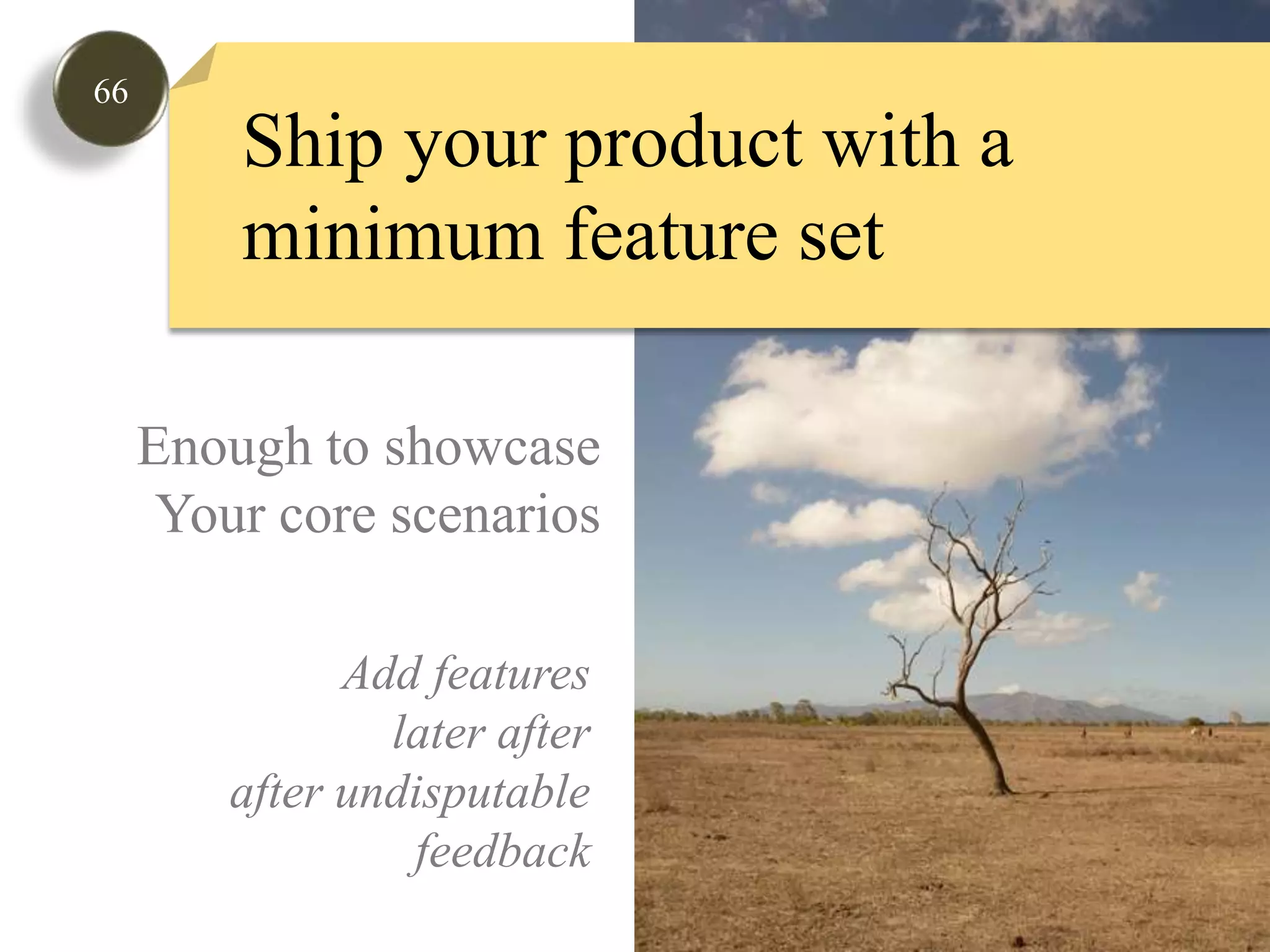66Ship your product with a minimum feature setEnough to showcaseYour core scenariosAdd featureslater afterafter undisputablefeedback