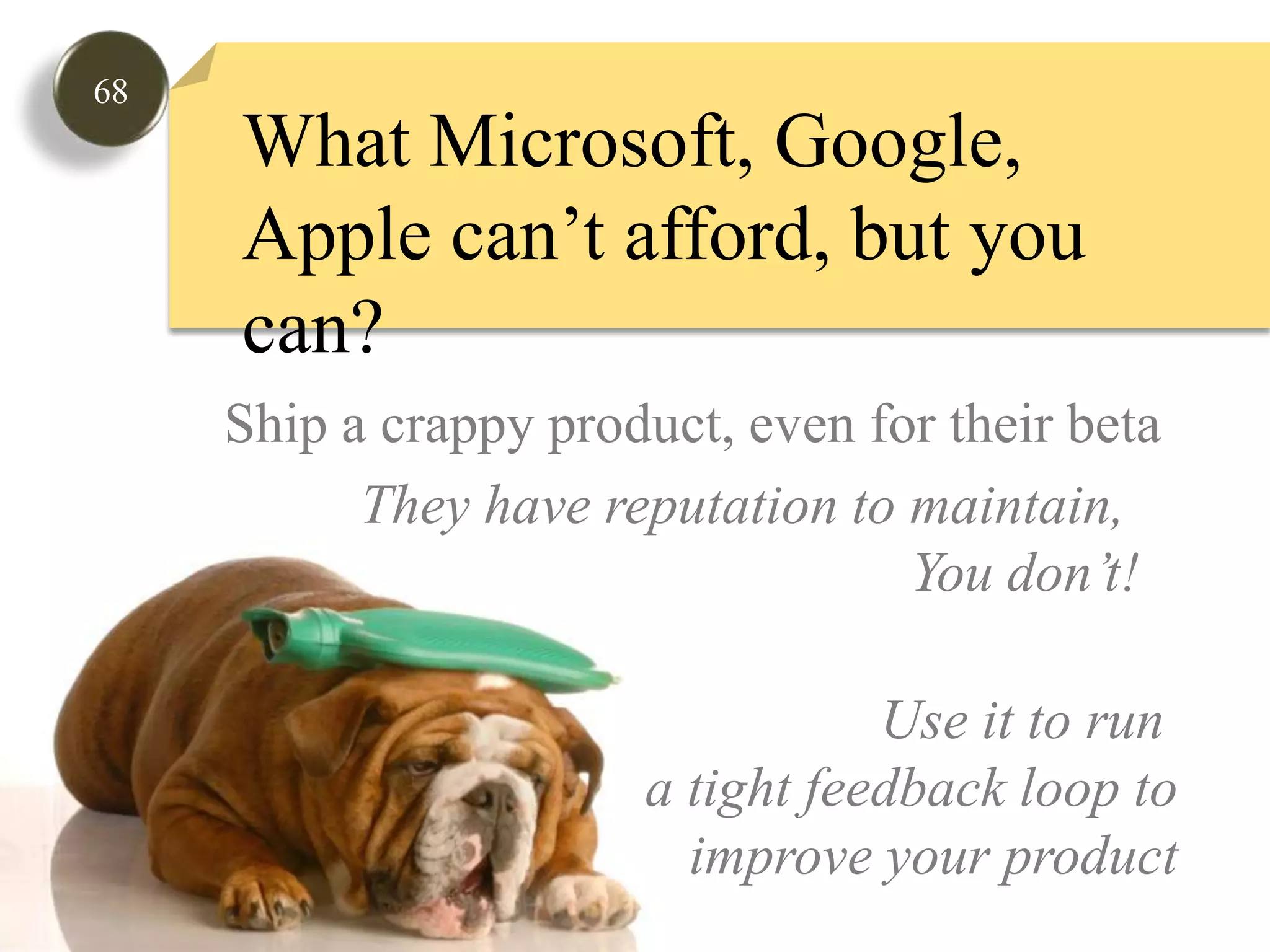 68What Microsoft, Google, Apple can’t afford, but you can? They can’t ship a crappy product,even for their betaThey have reputation to maintain, You don’t!Use it to run a tight feedback loop toimprove your product