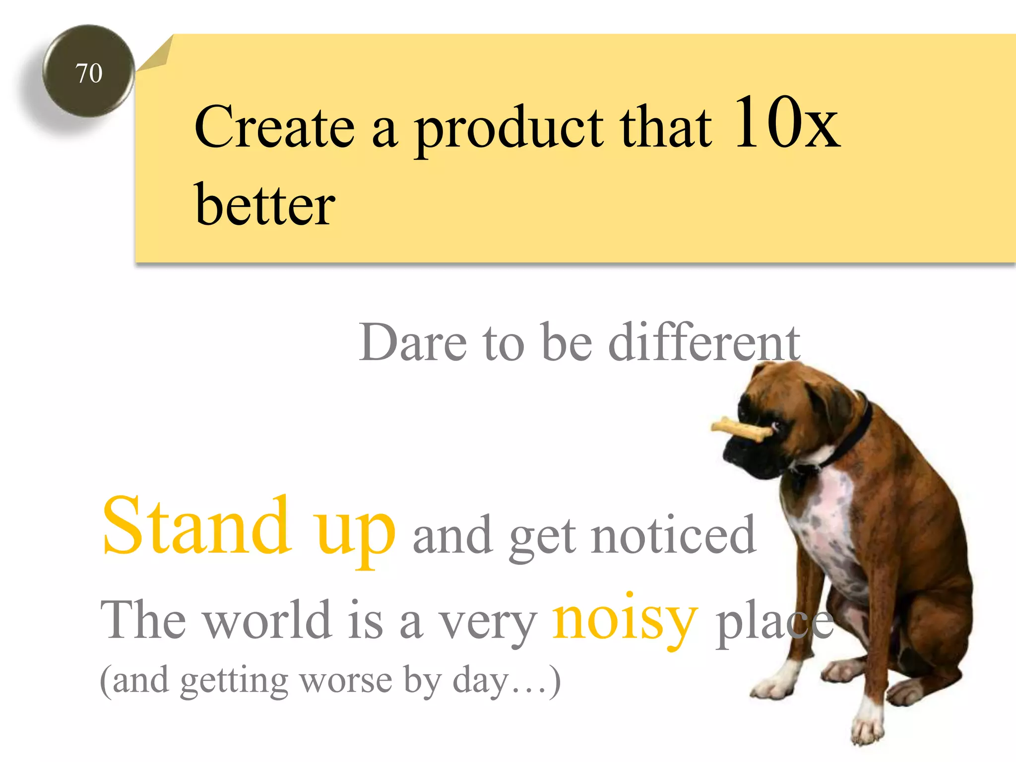 70Create a product that 10xbetterDare to be differentStand up and get noticedThe world is a very noisyplace(and getting worse by day…) 