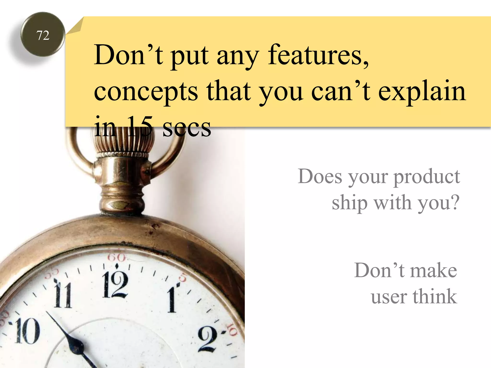 72Don’t put any features, concepts that you can’t explain in 15 secsDoes your product ship with you? Don’t makeuser think