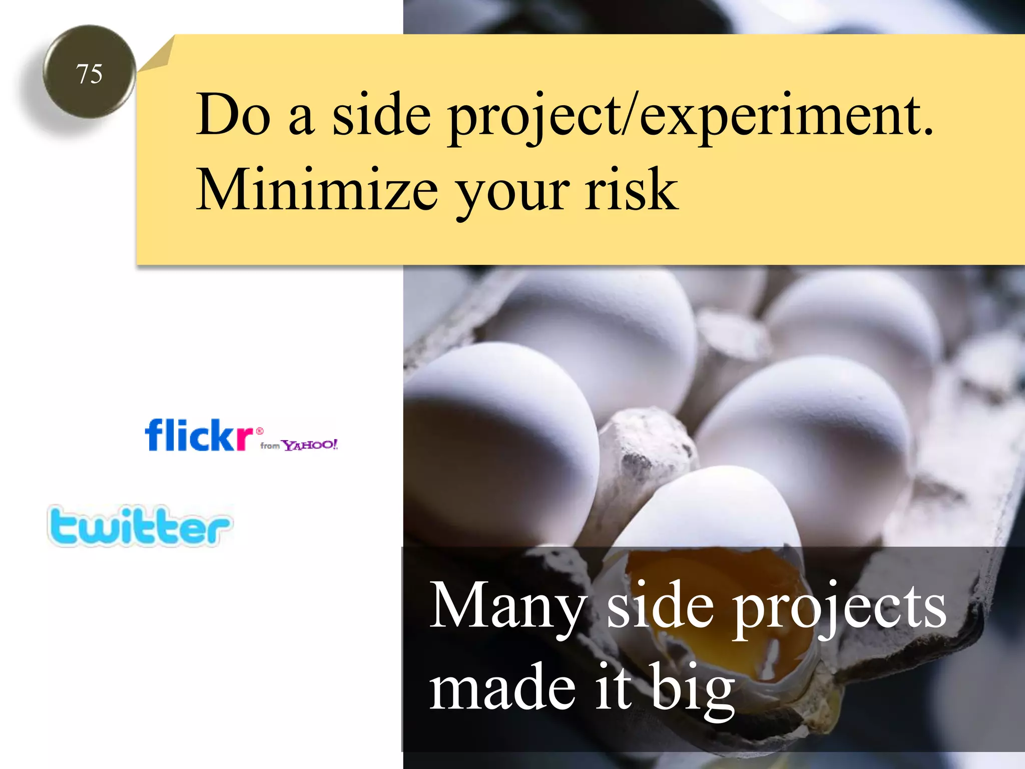 75Do a side project/experiment.Minimize your riskMany side projects made it big 