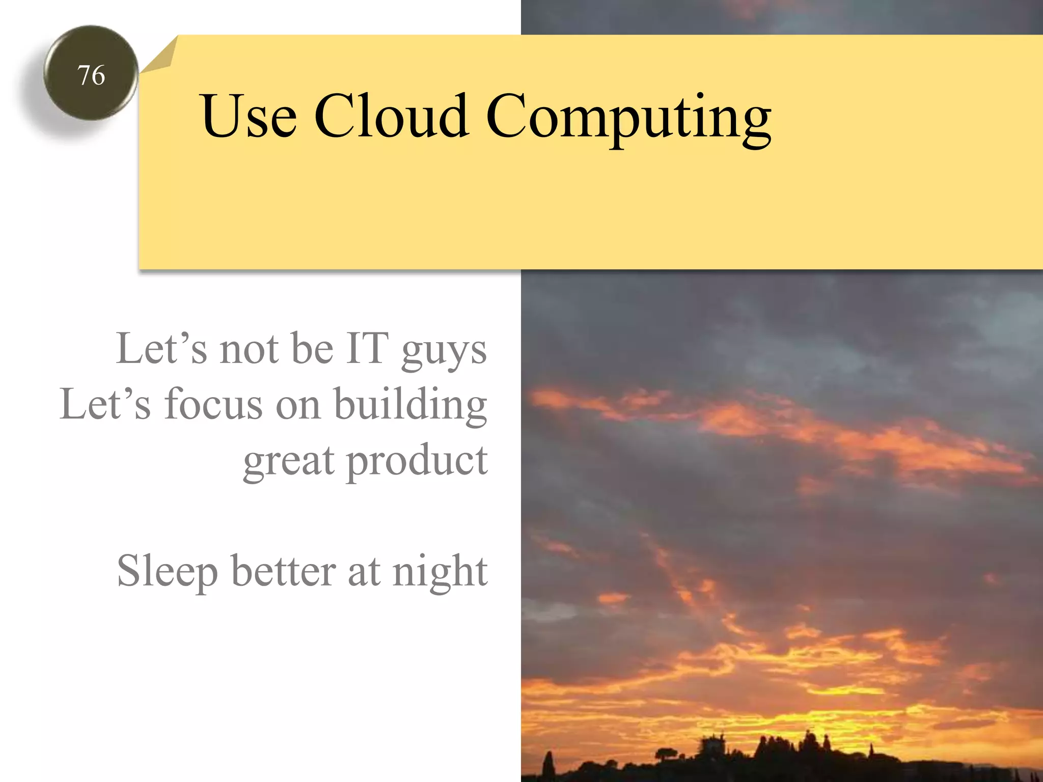 76Use Cloud ComputingLet’s not be IT guysLet’s focus on buildinggreat productSleep better at night