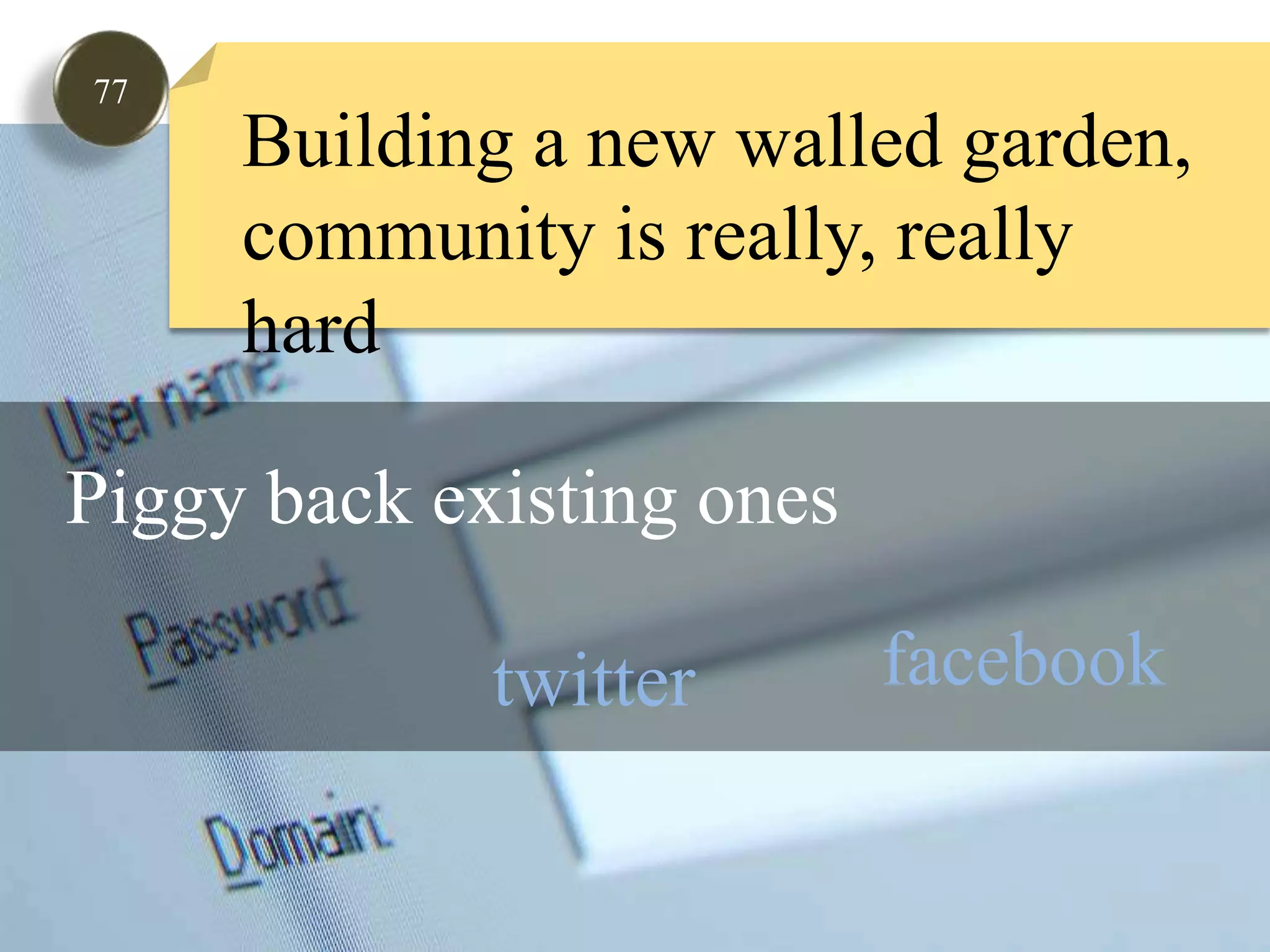 77Building a new walled garden,community is really, really hardPiggy back existing onesfacebooklinked-intwitter