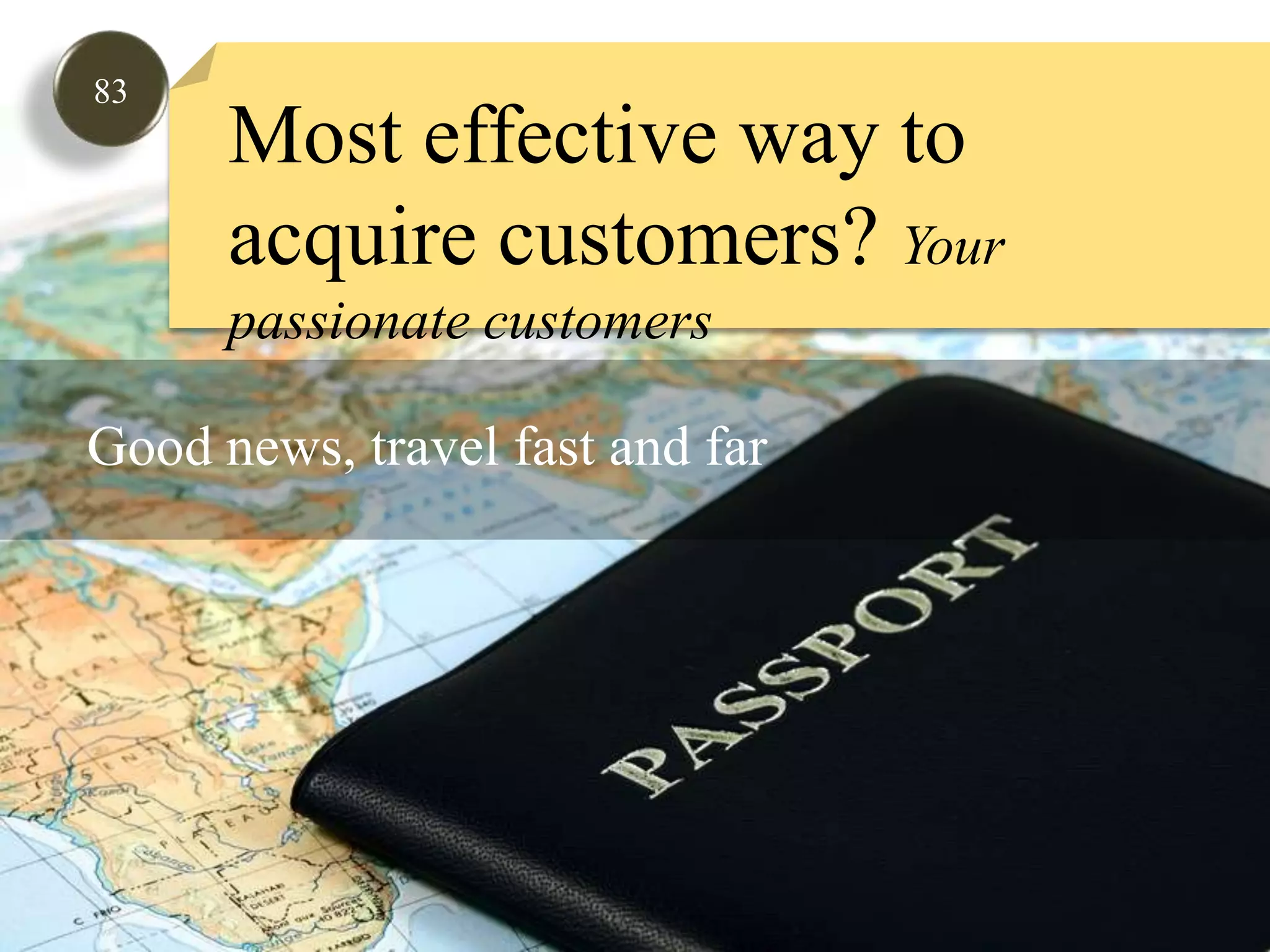 83Most effective way to acquire customers? Your passionate customersGood news, travel fast and far