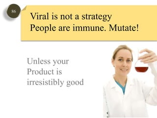 86Viral is not a strategyPeople are immune. Mutate! Unless yourProduct is irresistibly good