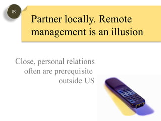 89Partner locally. Remote management is an illusionClose, personal relationsoften are prerequisite outside US