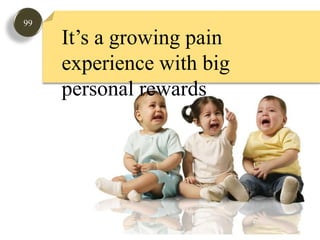 99It’s a growing pain experience with big personal rewards