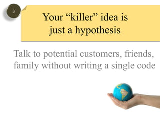 3Your “killer” idea is just a hypothesis Talk to potential customers, friends,family without writing a single code