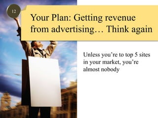 12Your Plan: Getting revenue from advertising… Think againUnless you’re to top 5 sitesin your market, you’re almost nobody