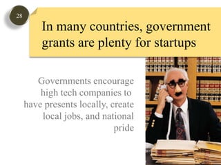 28In many countries, government grants are plenty for startupsGovernments encouragehigh tech companies to have presents locally, createlocal jobs, and nationalpride