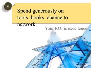 33Spend generously on tools, books, chance to network.  Your ROI is excellence