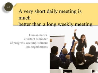 41A very short daily meeting is muchbetter than a long weekly meetingHuman needs constant reminderof progress, accomplishmentand togetherness