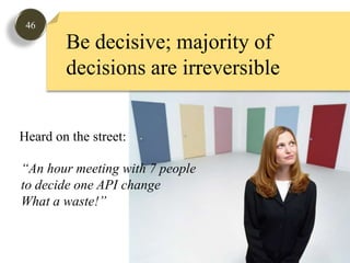 46Be decisive; majority of decisions are irreversibleHeard on the street: “An hour meeting with 7 people to decide one API changeWhat a waste!”