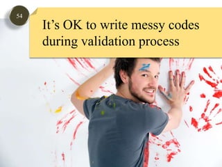 54It’s OK to write messy codesduring validation process