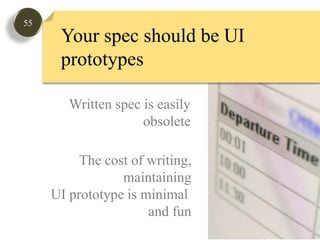 55Your spec should be UIprototypesWritten spec is easily obsolete The cost of writing,maintainingUI prototype is minimal and fun
