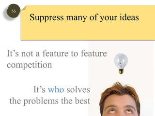 56Suppress many of your ideasIt’s not a feature to featurecompetitionIt’s who solves the problems the best