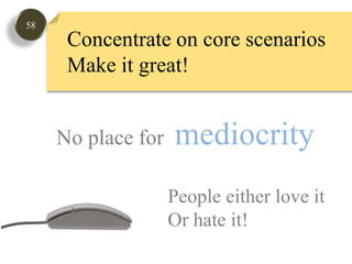 58Concentrate on core scenariosMake it great!No place for  mediocrity People either love it Or hate it!