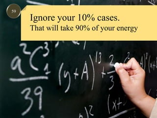 59Ignore your 10% cases.That will take 90% of your energy