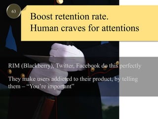 63Boost retention rate.Human craves for attentionsRIM (Blackberry), Twitter, Facebook do this perfectlyThey make users addicted to their product, by tellingthem – “You’re important”