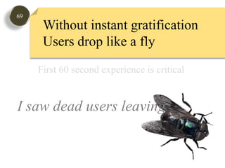 69Without instant gratificationUsers drop like a flyFirst 60 second experience is critical I saw dead users leaving