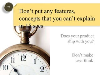 72Don’t put any features, concepts that you can’t explain in 15 secsDoes your product ship with you? Don’t makeuser think