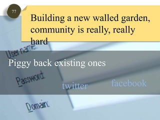 77Building a new walled garden,community is really, really hardPiggy back existing onesfacebooklinked-intwitter