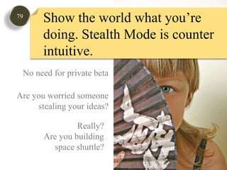79Show the world what you’re doing. Stealth Mode is counter intuitive. No need for private betaAre you worried someonestealing your ideas?Really?Are you buildingspace shuttle?