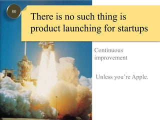 80There is no such thing is product launching for startupsContinuous improvementUnless you’re Apple.