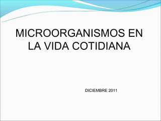 MICROORGANISMOS EN
  LA VIDA COTIDIANA


          DICIEMBRE 2011
 