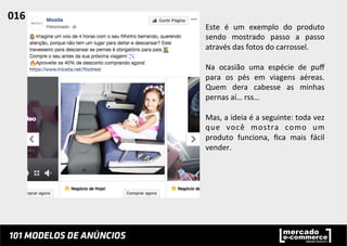 Este	
   é	
   um	
   exemplo	
   do	
   produto	
  
sendo	
   mostrado	
   passo	
   a	
   passo	
  
através	
  das	
  fotos	
  do	
  carrossel.	
  	
  
	
  
Na	
   ocasião	
   uma	
   espécie	
   de	
   puﬀ	
  
para	
   os	
   pés	
   em	
   viagens	
   aéreas.	
  
Quem	
   dera	
   cabesse	
   as	
   minhas	
  
pernas	
  aí…	
  rss…	
  	
  
	
  
Mas,	
  a	
  ideia	
  é	
  a	
  seguinte:	
  toda	
  vez	
  
que	
   você	
   mostra	
   como	
   um	
  
produto	
   funciona,	
   ﬁca	
   mais	
   fácil	
  
vender.	
  	
  
016	
  	
  
 