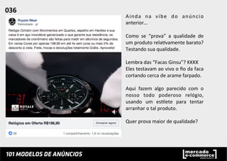 Ainda	
   na	
   vibe	
   do	
   anúncio	
  
anterior…	
  	
  
	
  
Como	
   se	
   “prova”	
   a	
   qualidade	
   de	
  
um	
  produto	
  rela;vamente	
  barato?	
  
Testando	
  sua	
  qualidade.	
  	
  
	
  
Lembra	
  das	
  “Facas	
  Ginsu”?	
  KKKK	
  
Eles	
  testavam	
  ao	
  vivo	
  o	
  ﬁo	
  da	
  faca	
  
cortando	
  cerca	
  de	
  arame	
  farpado.	
  	
  
	
  
Aqui	
   fazem	
   algo	
   parecido	
   com	
   o	
  
nosso	
   todo	
   poderoso	
   relógio,	
  
usando	
   um	
   es;lete	
   para	
   tentar	
  
arranhar	
  o	
  tal	
  produto.	
  	
  
	
  
Quer	
  prova	
  maior	
  de	
  qualidade?	
  
036	
  	
  
 