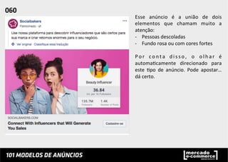 Esse	
   anúncio	
   é	
   a	
   união	
   de	
   dois	
  
elementos	
   que	
   chamam	
   muito	
   a	
  
atenção:	
  	
  
-­‐  Pessoas	
  descoladas	
  
-­‐  Fundo	
  rosa	
  ou	
  com	
  cores	
  fortes	
  
P o r	
   c o n t a	
   d i s s o ,	
   o	
   o l h a r	
   é	
  
automa;camente	
   direcionado	
   para	
  
este	
   ;po	
   de	
   anúncio.	
   Pode	
   apostar…	
  
dá	
  certo.	
  	
  
060	
  	
  
 