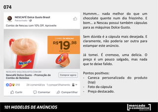 Hummm…	
   nada	
   melhor	
   do	
   que	
   um	
  
chocolate	
   quente	
   num	
   dia	
   friozinho.	
   E	
  
bom…	
  a	
  Nescau	
  possui	
  também	
  cápsulas	
  
para	
  as	
  máquinas	
  Dolce	
  Gusto.	
  	
  
	
  
Sem	
  dúvida	
  é	
  a	
  cápsula	
  mais	
  desejada.	
  E	
  
claramente,	
   não	
   poderia	
   ser	
   outra	
   para	
  
estampar	
  este	
  anúncio.	
  	
  
	
  
Já	
   tomei.	
   É	
   cremoso,	
   uma	
   delícia.	
   O	
  
preço	
   é	
   um	
   pouco	
   salgado,	
   mas	
   nada	
  
que	
  te	
  deixe	
  falido.	
  	
  
	
  
Pontos	
  posi;vos:	
  
-­‐  Caneca	
   personalizada	
   do	
   produto	
  
(top)	
  
-­‐  Foto	
  da	
  cápsula	
  
-­‐  Preço	
  destacado.	
  
074	
  	
  
 