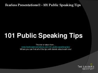 Fearless Presentations® - 101 Public Speaking Tips
101 Public Speaking Tips
This list is taken from…
www.fearlesspresentations.com/101-public-speaking-tips/
Where you can find all of the tips with details about each one!
 