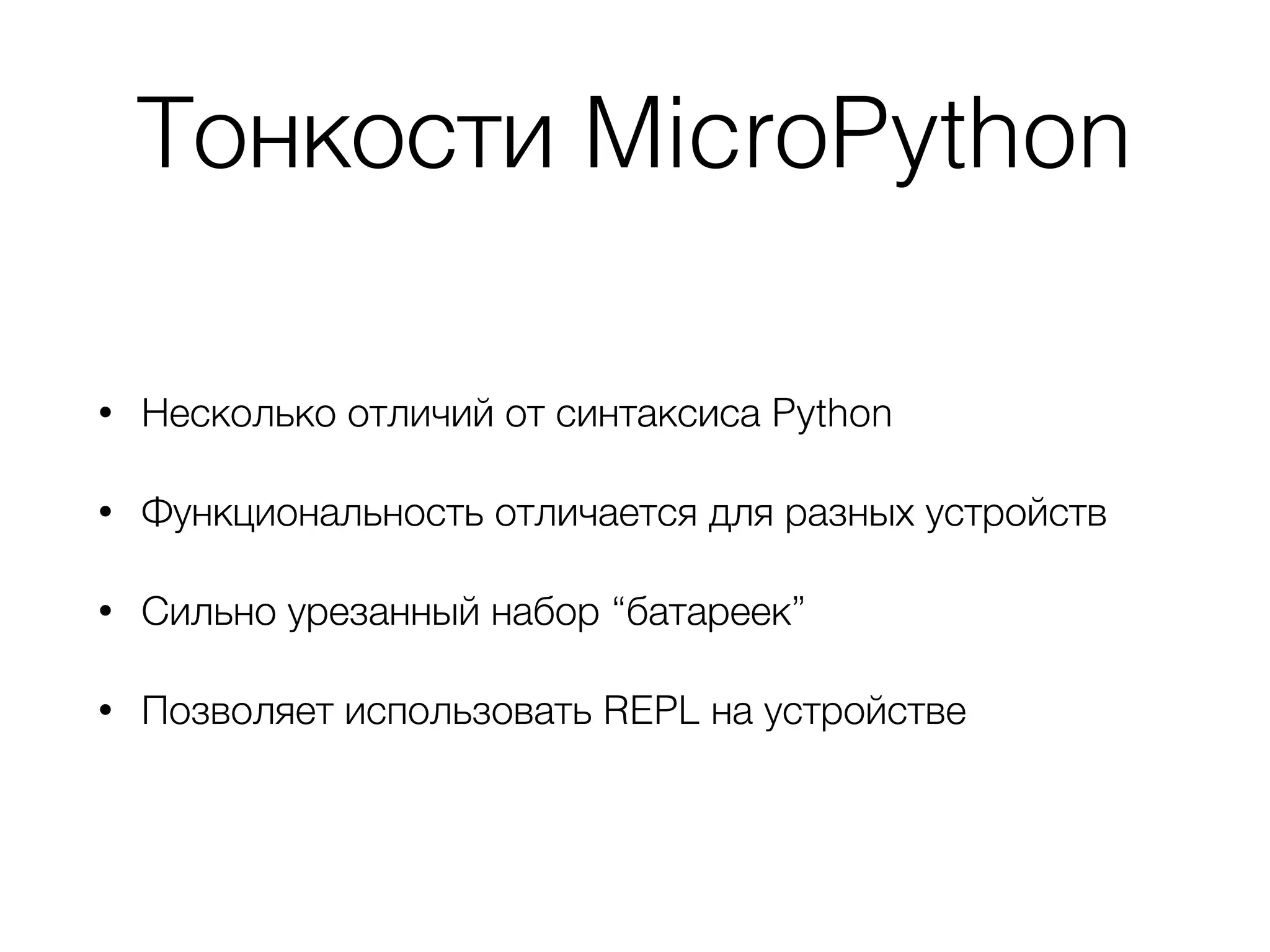 Тонкости MicroPython
• Несколько отличий от синтаксиса Python
• Функциональность отличается для разных устройств
• Сильно урезанный набор “батареек”
• Позволяет использовать REPL на устройстве
 