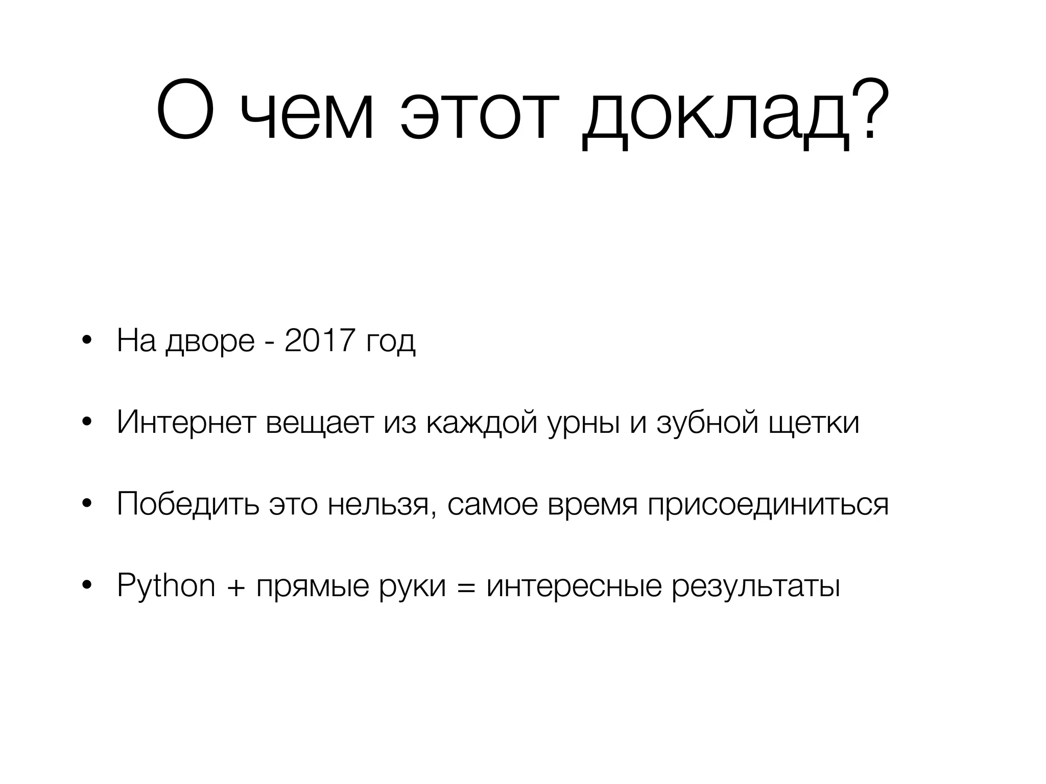 О чем этот доклад?
• На дворе - 2017 год
• Интернет вещает из каждой урны и зубной щетки
• Победить это нельзя, самое время присоединиться
• Python + прямые руки = интересные результаты
 