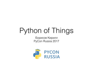 Python of Things
Борисов Кирилл
PyCon Russia 2017
 