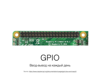 GPIO
Ввод-вывод на каждый день
Source: https://www.raspberrypi.org/documentation/usage/gpio-plus-and-raspi2/
 