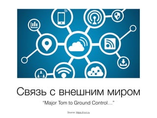 Связь c внешним миром
“Major Tom to Ground Control…”
Source: https://i-o-t.ru
 