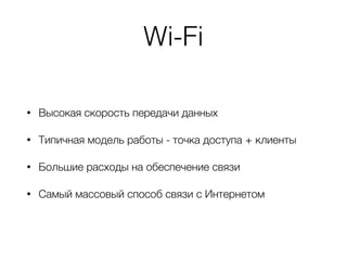 Wi-Fi
• Высокая скорость передачи данных
• Типичная модель работы - точка доступа + клиенты
• Большие расходы на обеспечение связи
• Самый массовый способ связи с Интернетом
 