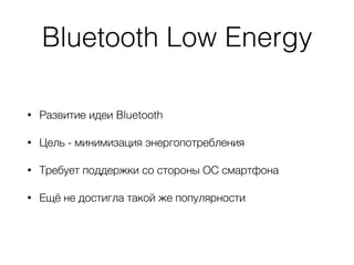 Bluetooth Low Energy
• Развитие идеи Bluetooth
• Цель - минимизация энергопотребления
• Требует поддержки со стороны ОС смартфона
• Ещё не достигла такой же популярности
 
